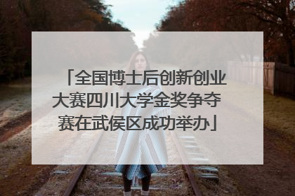 全国博士后创新创业大赛四川大学金奖争夺赛在武侯区成功举办