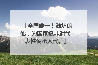 全国唯一！潍坊的他，为国家级非遗代表性传承人代言
