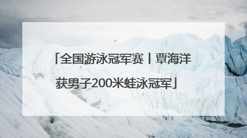 全国游泳冠军赛丨覃海洋获男子200米蛙泳冠军