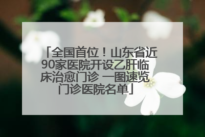 全国首位！山东省近90家医院开设乙肝临床治愈门诊 一图速览门诊医院名单