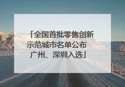 全国首批零售创新示范城市名单公布 广州、深圳入选