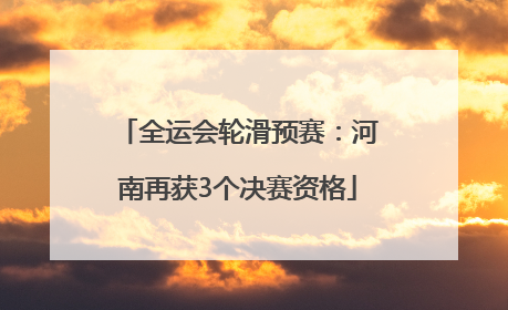 全运会轮滑预赛：河南再获3个决赛资格