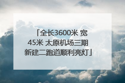 全长3600米 宽45米 太原机场三期新建二跑道顺利亮灯