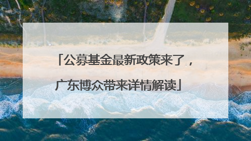 公募基金最新政策来了，广东博众带来详情解读