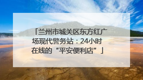 兰州市城关区东方红广场现代警务站：24小时在线的“平安便利店”