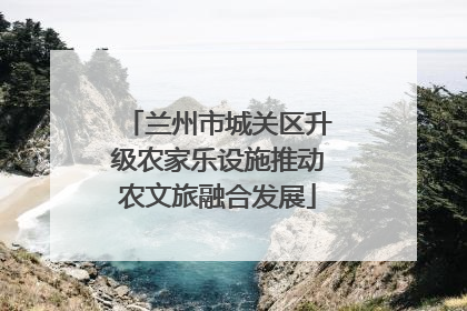 兰州市城关区升级农家乐设施推动农文旅融合发展