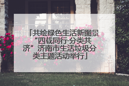 共绘绿色生活新图景 “四载同行·分类共济”济南市生活垃圾分类主题活动举行