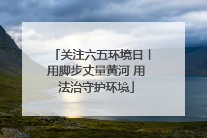 关注六五环境日丨用脚步丈量黄河 用法治守护环境