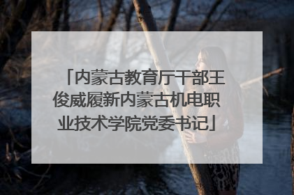 内蒙古教育厅干部王俊威履新内蒙古机电职业技术学院党委书记