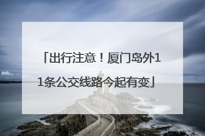 出行注意！厦门岛外11条公交线路今起有变