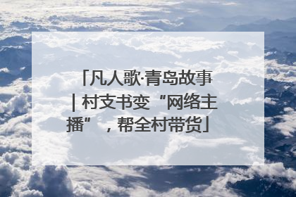 凡人歌·青岛故事｜村支书变“网络主播”，帮全村带货