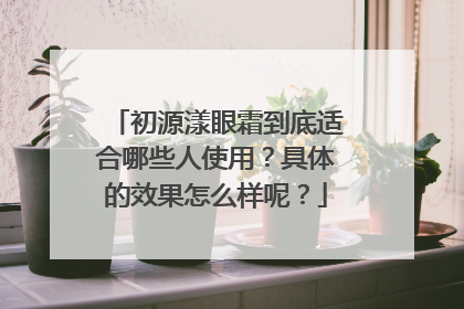初源漾眼霜到底适合哪些人使用？具体的效果怎么样呢？