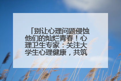 别让心理问题侵蚀他们的灿烂青春！心理卫生专家：关注大学生心理健康，共筑青春心灵防线