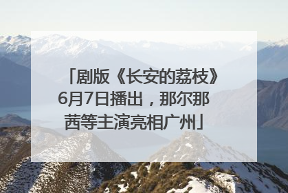 剧版《长安的荔枝》6月7日播出，那尔那茜等主演亮相广州