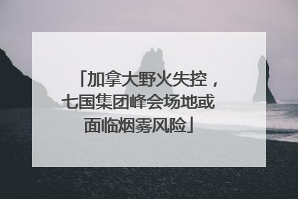 加拿大野火失控，七国集团峰会场地或面临烟雾风险