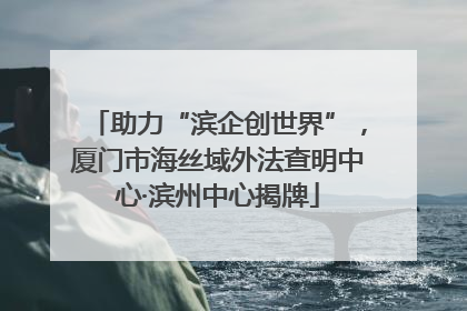 助力“滨企创世界”，厦门市海丝域外法查明中心·滨州中心揭牌