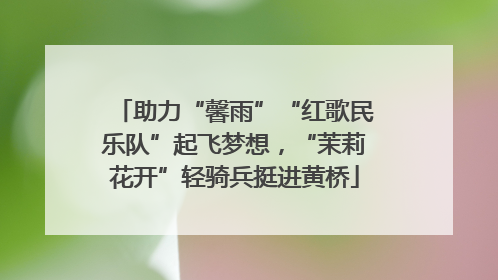 助力“馨雨”“红歌民乐队”起飞梦想，“茉莉花开”轻骑兵挺进黄桥
