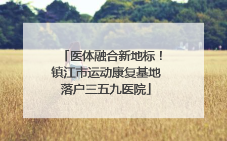 医体融合新地标！镇江市运动康复基地落户三五九医院