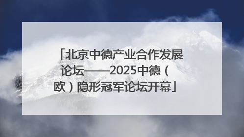 北京中德产业合作发展论坛——2025中德（欧）隐形冠军论坛开幕