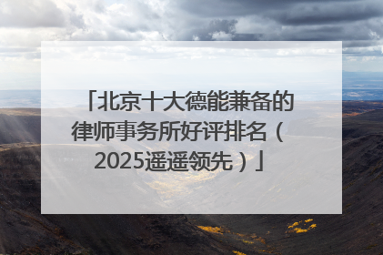北京十大德能兼备的律师事务所好评排名（2025遥遥领先）