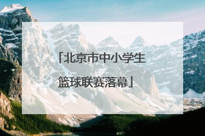 北京市中小学生篮球联赛落幕