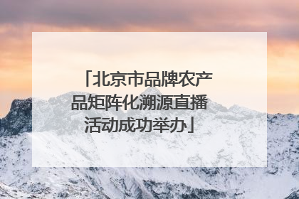 北京市品牌农产品矩阵化溯源直播活动成功举办