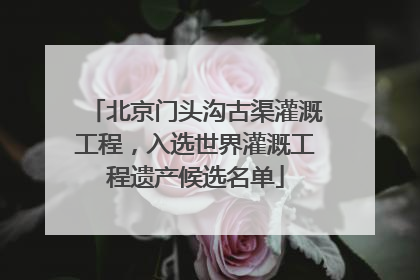 北京门头沟古渠灌溉工程，入选世界灌溉工程遗产候选名单