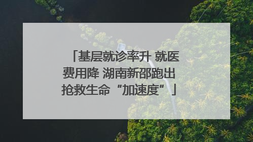 基层就诊率升 就医费用降 湖南新邵跑出抢救生命“加速度”