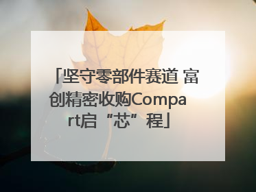 坚守零部件赛道 富创精密收购Compart启“芯”程