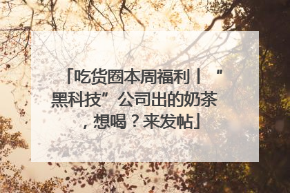 吃货圈本周福利丨“黑科技”公司出的奶茶，想喝？来发帖