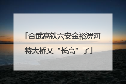 合武高铁六安金裕淠河特大桥又“长高”了