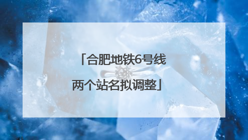 合肥地铁6号线两个站名拟调整