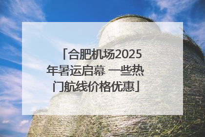 合肥机场2025年暑运启幕 一些热门航线价格优惠