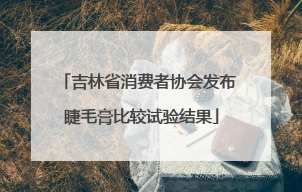 吉林省消费者协会发布睫毛膏比较试验结果