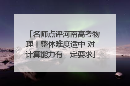 名师点评河南高考物理丨整体难度适中 对计算能力有一定要求