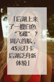 后湖上来了一艘白色“飞碟”？周六首航，45元打卡后湖泛舟新体验