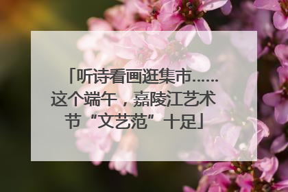 听诗看画逛集市……这个端午，嘉陵江艺术节“文艺范”十足