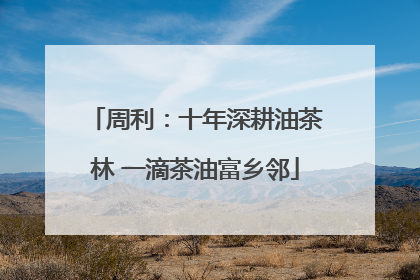 周利：十年深耕油茶林 一滴茶油富乡邻