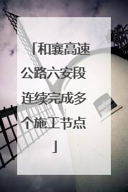 和襄高速公路六安段连续完成多个施工节点