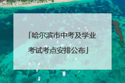 哈尔滨市中考及学业考试考点安排公布