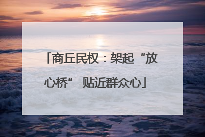 商丘民权：架起“放心桥” 贴近群众心
