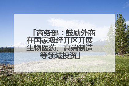 商务部：鼓励外商在国家级经开区开展生物医药、高端制造等领域投资