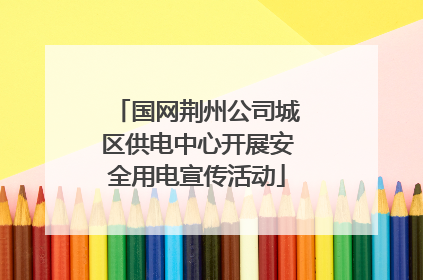 国网荆州公司城区供电中心开展安全用电宣传活动