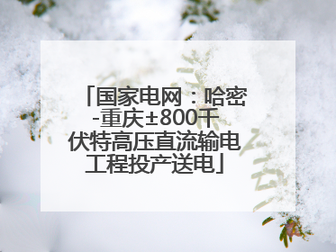 国家电网：哈密-重庆±800千伏特高压直流输电工程投产送电
