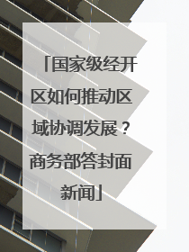 国家级经开区如何推动区域协调发展？商务部答封面新闻