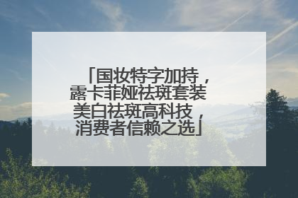 国妆特字加持，露卡菲娅祛斑套装美白祛斑高科技，消费者信赖之选