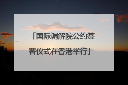 国际调解院公约签署仪式在香港举行