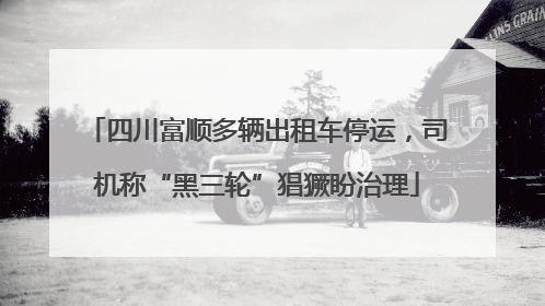 四川富顺多辆出租车停运，司机称“黑三轮”猖獗盼治理