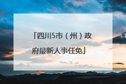 四川5市（州）政府最新人事任免