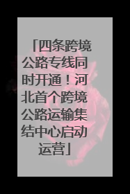 四条跨境公路专线同时开通！河北首个跨境公路运输集结中心启动运营